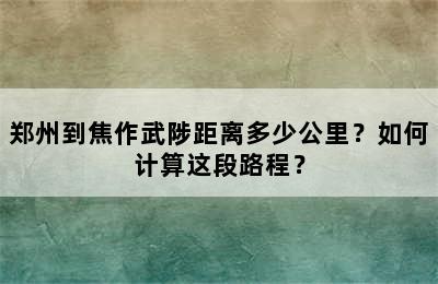 郑州到焦作武陟距离多少公里？如何计算这段路程？