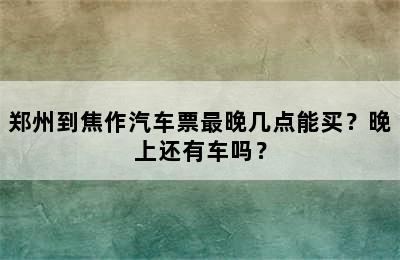 郑州到焦作汽车票最晚几点能买？晚上还有车吗？