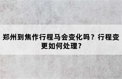 郑州到焦作行程马会变化吗？行程变更如何处理？