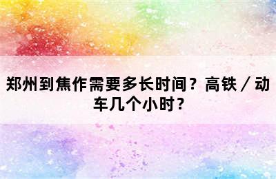 郑州到焦作需要多长时间？高铁／动车几个小时？