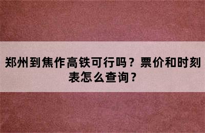 郑州到焦作高铁可行吗？票价和时刻表怎么查询？