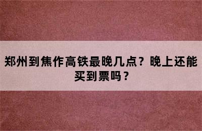 郑州到焦作高铁最晚几点？晚上还能买到票吗？