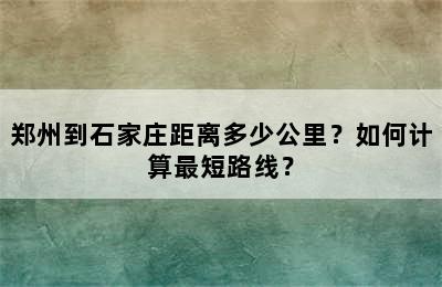郑州到石家庄距离多少公里？如何计算最短路线？