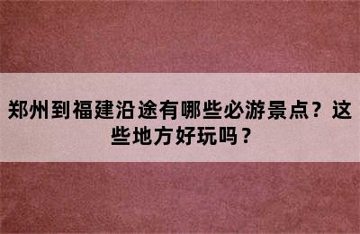 郑州到福建沿途有哪些必游景点？这些地方好玩吗？
