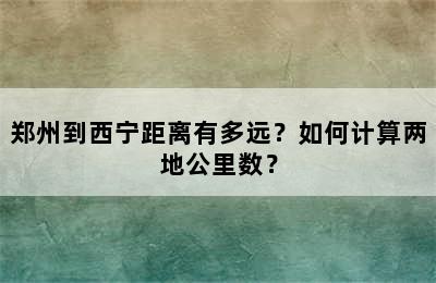 郑州到西宁距离有多远？如何计算两地公里数？