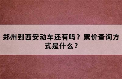 郑州到西安动车还有吗？票价查询方式是什么？