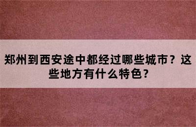 郑州到西安途中都经过哪些城市？这些地方有什么特色？