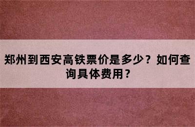郑州到西安高铁票价是多少？如何查询具体费用？