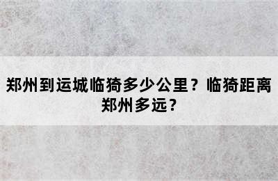 郑州到运城临猗多少公里？临猗距离郑州多远？