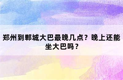 郑州到郸城大巴最晚几点？晚上还能坐大巴吗？