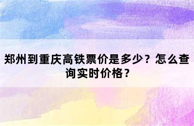 郑州到重庆高铁票价是多少？怎么查询实时价格？