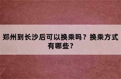 郑州到长沙后可以换乘吗？换乘方式有哪些？