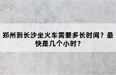 郑州到长沙坐火车需要多长时间？最快是几个小时？