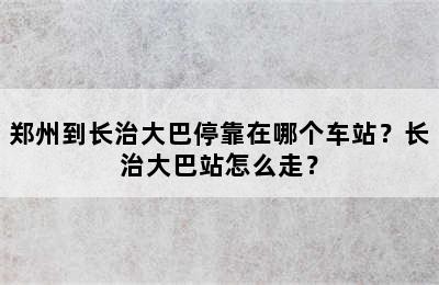 郑州到长治大巴停靠在哪个车站？长治大巴站怎么走？