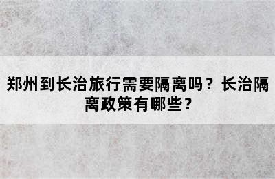 郑州到长治旅行需要隔离吗？长治隔离政策有哪些？