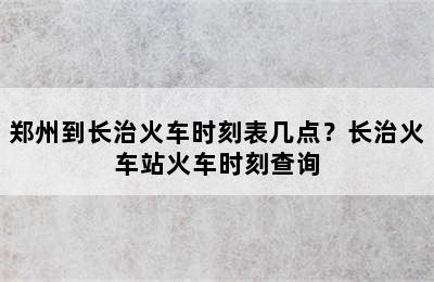 郑州到长治火车时刻表几点？长治火车站火车时刻查询