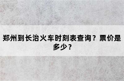 郑州到长治火车时刻表查询？票价是多少？