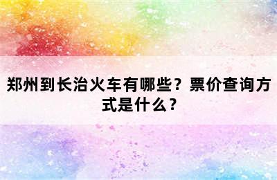 郑州到长治火车有哪些？票价查询方式是什么？