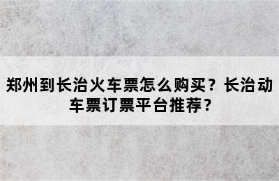 郑州到长治火车票怎么购买？长治动车票订票平台推荐？