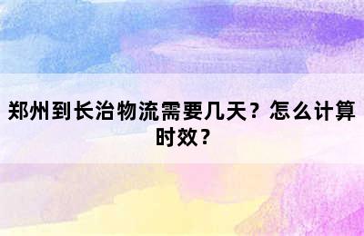 郑州到长治物流需要几天？怎么计算时效？