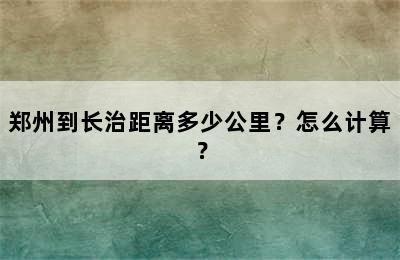 郑州到长治距离多少公里？怎么计算？