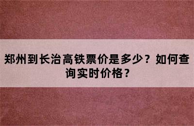郑州到长治高铁票价是多少？如何查询实时价格？