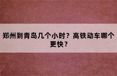郑州到青岛几个小时？高铁动车哪个更快？