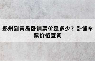 郑州到青岛卧铺票价是多少？卧铺车票价格查询