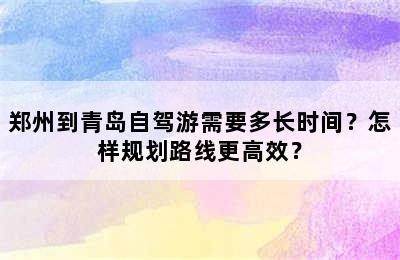 郑州到青岛自驾游需要多长时间？怎样规划路线更高效？