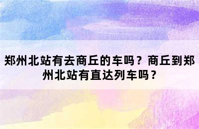 郑州北站有去商丘的车吗？商丘到郑州北站有直达列车吗？