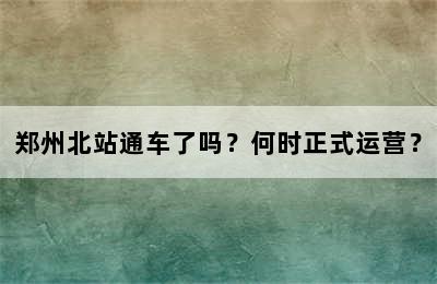 郑州北站通车了吗？何时正式运营？