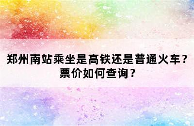 郑州南站乘坐是高铁还是普通火车？票价如何查询？