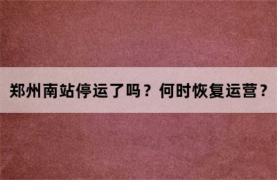 郑州南站停运了吗？何时恢复运营？