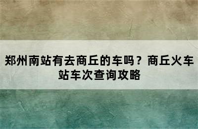 郑州南站有去商丘的车吗？商丘火车站车次查询攻略
