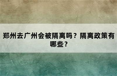 郑州去广州会被隔离吗？隔离政策有哪些？