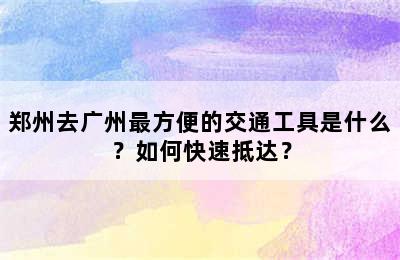 郑州去广州最方便的交通工具是什么？如何快速抵达？