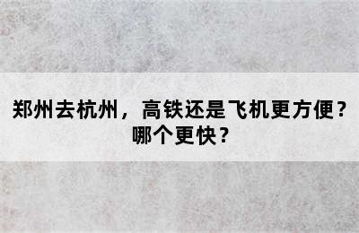 郑州去杭州，高铁还是飞机更方便？哪个更快？