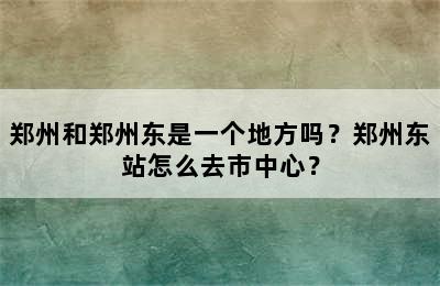 郑州和郑州东是一个地方吗？郑州东站怎么去市中心？