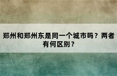 郑州和郑州东是同一个城市吗？两者有何区别？
