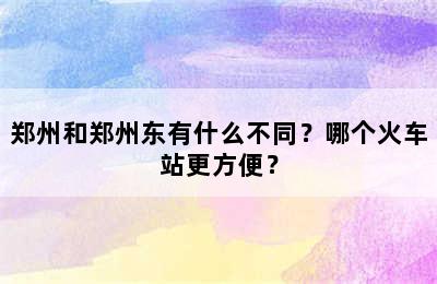 郑州和郑州东有什么不同？哪个火车站更方便？