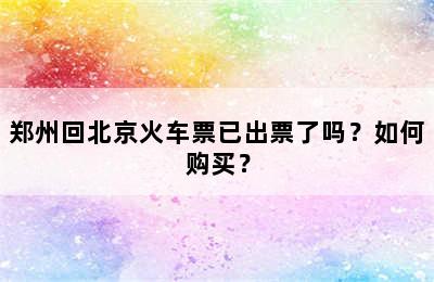 郑州回北京火车票已出票了吗？如何购买？