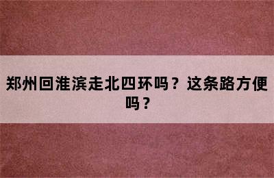 郑州回淮滨走北四环吗？这条路方便吗？