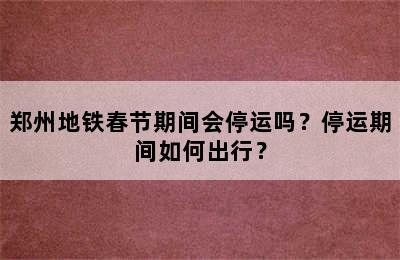 郑州地铁春节期间会停运吗？停运期间如何出行？