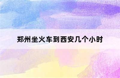 郑州坐火车到西安几个小时