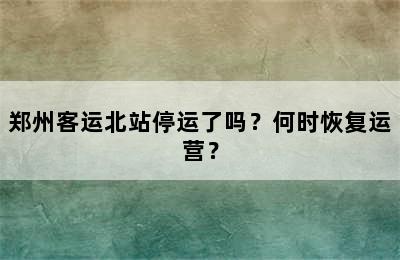 郑州客运北站停运了吗？何时恢复运营？