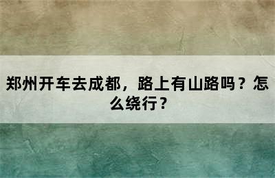 郑州开车去成都，路上有山路吗？怎么绕行？