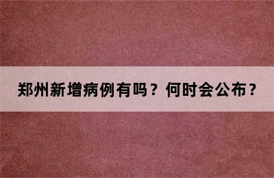 郑州新增病例有吗？何时会公布？