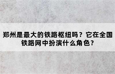 郑州是最大的铁路枢纽吗？它在全国铁路网中扮演什么角色？