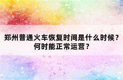 郑州普通火车恢复时间是什么时候？何时能正常运营？