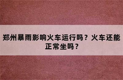 郑州暴雨影响火车运行吗？火车还能正常坐吗？